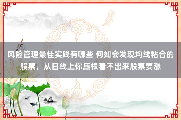 风险管理最佳实践有哪些 何如会发现均线粘合的股票，从日线上你压根看不出来股票要涨