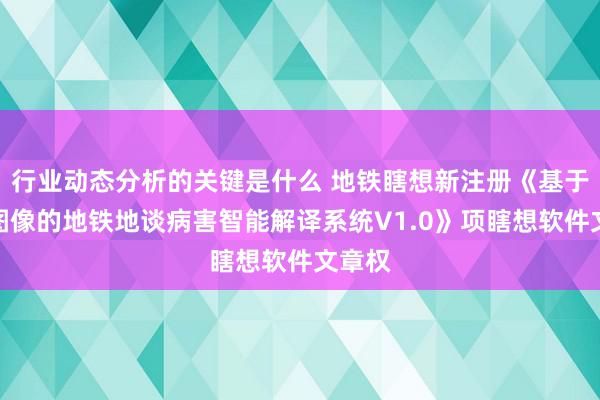 行业动态分析的关键是什么 地铁瞎想新注册《基于视觉图像的地铁地谈病害智能解译系统V1.0》项瞎想软件文章权