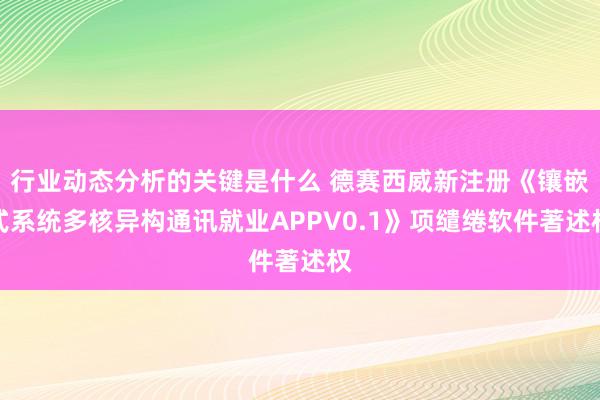 行业动态分析的关键是什么 德赛西威新注册《镶嵌式系统多核异构通讯就业APPV0.1》项缱绻软件著述权