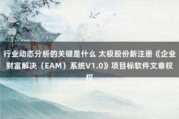 行业动态分析的关键是什么 太极股份新注册《企业财富解决（EAM）系统V1.0》项目标软件文章权