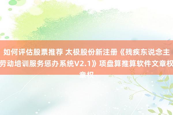 如何评估股票推荐 太极股份新注册《残疾东说念主劳动培训服务惩办系统V2.1》项盘算推算软件文章权