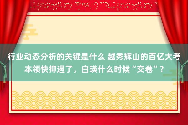 行业动态分析的关键是什么 越秀辉山的百亿大考本领快抑遏了，白瑛什么时候“交卷”？