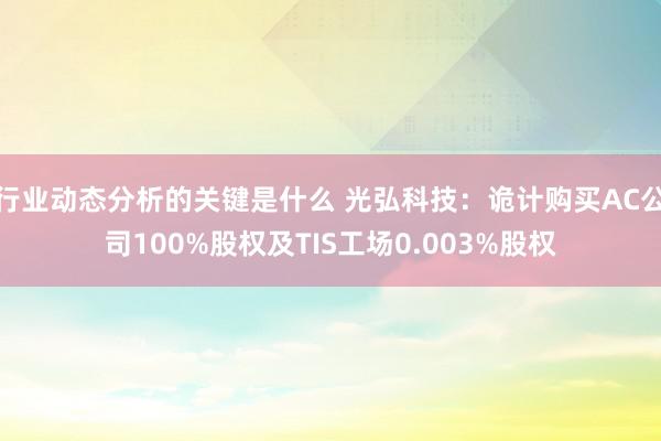 行业动态分析的关键是什么 光弘科技：诡计购买AC公司100%股权及TIS工场0.003%股权