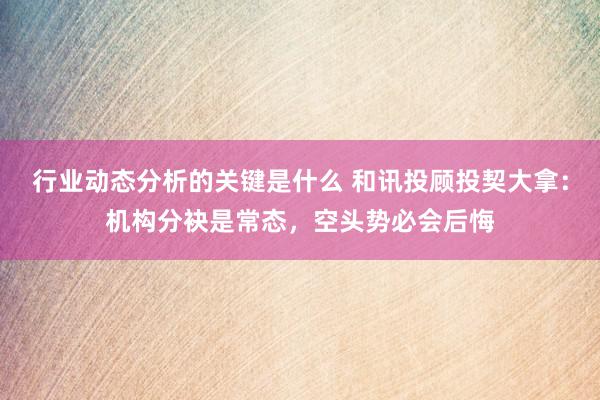 行业动态分析的关键是什么 和讯投顾投契大拿：机构分袂是常态，空头势必会后悔