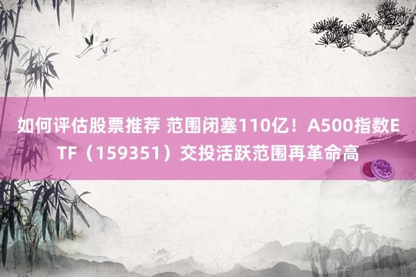 如何评估股票推荐 范围闭塞110亿！A500指数ETF（159351）交投活跃范围再革命高