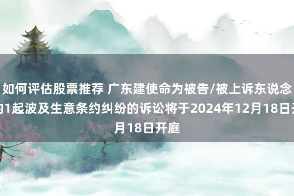 如何评估股票推荐 广东建使命为被告/被上诉东说念主的1起波及生意条约纠纷的诉讼将于2024年12月18日开庭