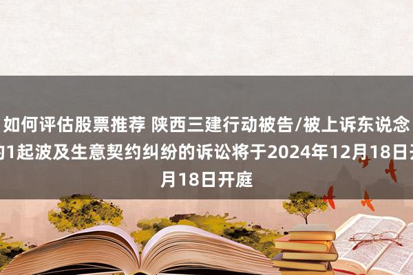 如何评估股票推荐 陕西三建行动被告/被上诉东说念主的1起波及生意契约纠纷的诉讼将于2024年12月18日开庭