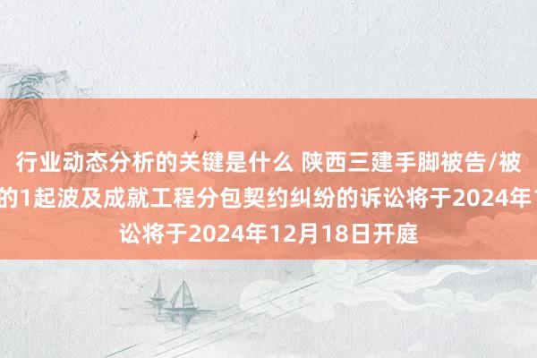 行业动态分析的关键是什么 陕西三建手脚被告/被上诉东说念主的1起波及成就工程分包契约纠纷的诉讼将于2024年12月18日开庭