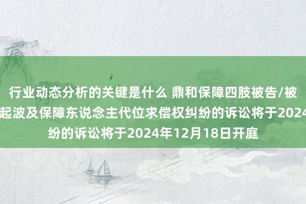 行业动态分析的关键是什么 鼎和保障四肢被告/被上诉东说念主的1起波及保障东说念主代位求偿权纠纷的诉讼将于2024年12月18日开庭