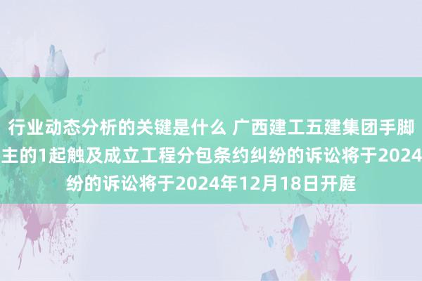 行业动态分析的关键是什么 广西建工五建集团手脚被告/被上诉东谈主的1起触及成立工程分包条约纠纷的诉讼将于2024年12月18日开庭