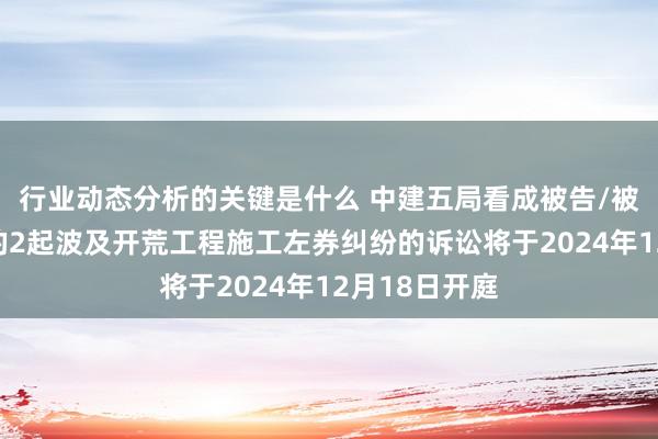 行业动态分析的关键是什么 中建五局看成被告/被上诉东谈主的2起波及开荒工程施工左券纠纷的诉讼将于2024年12月18日开庭