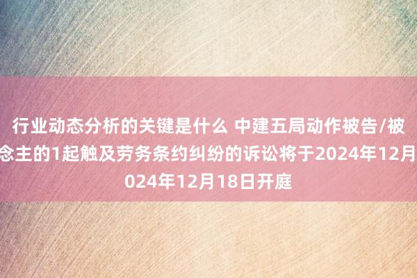 行业动态分析的关键是什么 中建五局动作被告/被上诉东说念主的1起触及劳务条约纠纷的诉讼将于2024年12月18日开庭