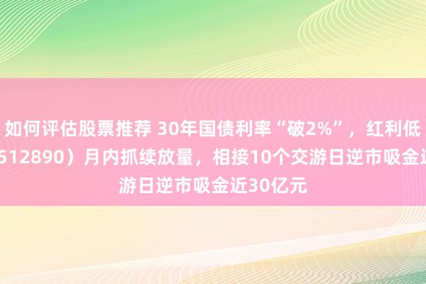 如何评估股票推荐 30年国债利率“破2%”，红利低波ETF（512890）月内抓续放量，相接10个交游日逆市吸金近30亿元