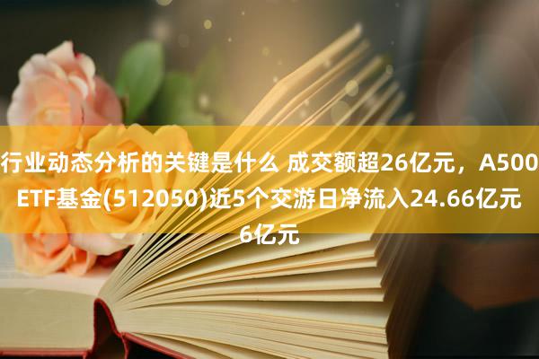 行业动态分析的关键是什么 成交额超26亿元，A500ETF基金(512050)近5个交游日净流入24.66亿元