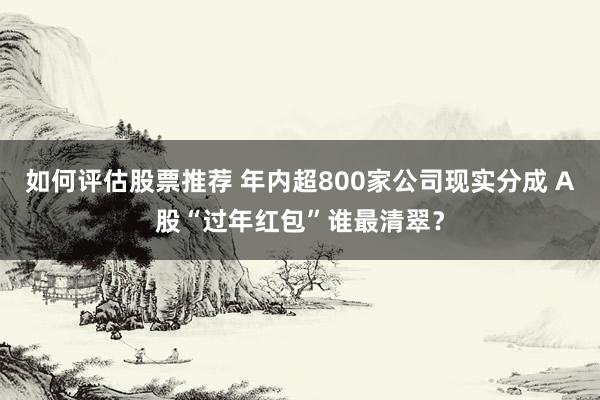 如何评估股票推荐 年内超800家公司现实分成 A股“过年红包”谁最清翠？