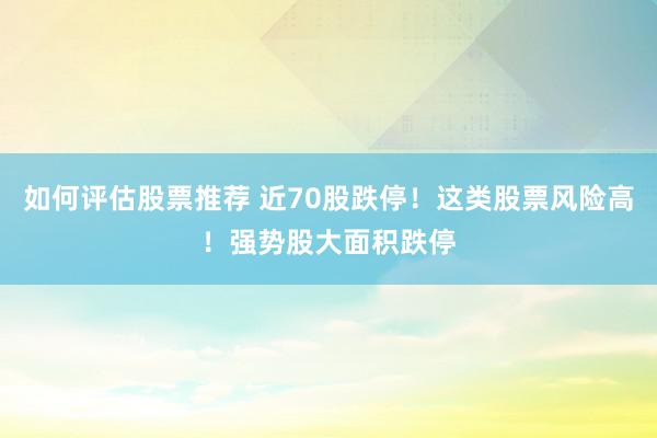 如何评估股票推荐 近70股跌停！这类股票风险高！强势股大面积跌停