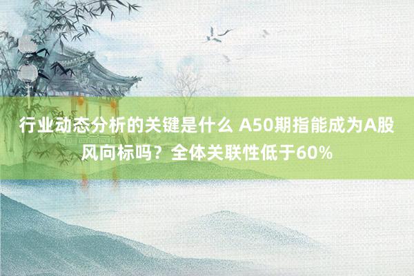 行业动态分析的关键是什么 A50期指能成为A股风向标吗？全体关联性低于60%