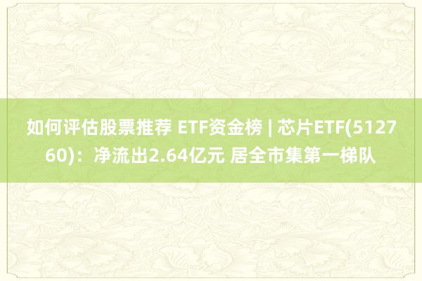 如何评估股票推荐 ETF资金榜 | 芯片ETF(512760)：净流出2.64亿元 居全市集第一梯队