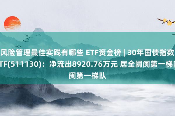 风险管理最佳实践有哪些 ETF资金榜 | 30年国债指数ETF(511130)：净流出8920.76万元 居全阛阓第一梯队