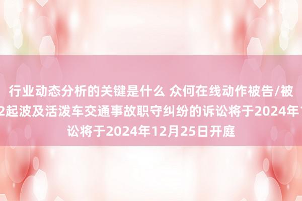 行业动态分析的关键是什么 众何在线动作被告/被上诉东谈主的2起波及活泼车交通事故职守纠纷的诉讼将于2024年12月25日开庭