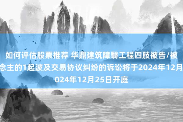 如何评估股票推荐 华鼎建筑障翳工程四肢被告/被上诉东说念主的1起波及交易协议纠纷的诉讼将于2024年12月25日开庭