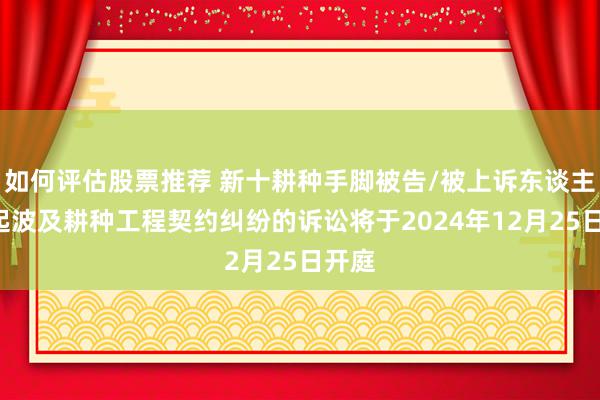 如何评估股票推荐 新十耕种手脚被告/被上诉东谈主的1起波及耕种工程契约纠纷的诉讼将于2024年12月25日开庭