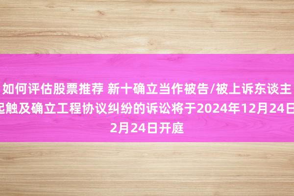 如何评估股票推荐 新十确立当作被告/被上诉东谈主的1起触及确立工程协议纠纷的诉讼将于2024年12月24日开庭