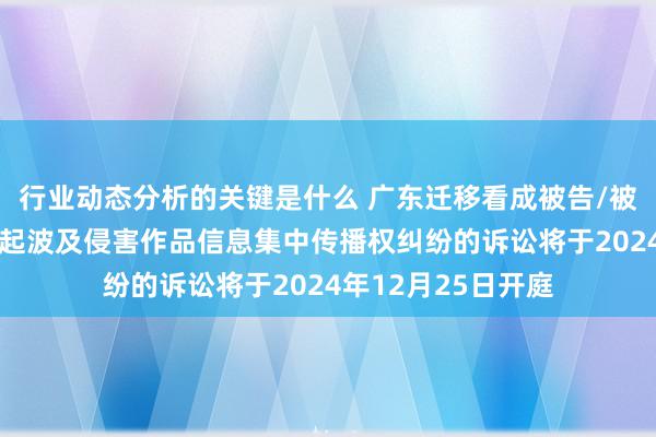 行业动态分析的关键是什么 广东迁移看成被告/被上诉东说念主的1起波及侵害作品信息集中传播权纠纷的诉讼将于2024年12月25日开庭