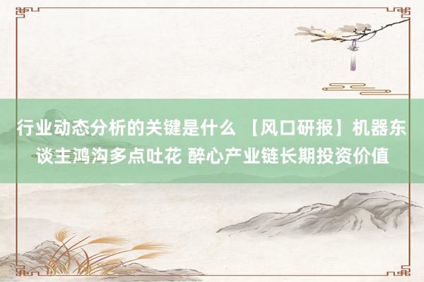 行业动态分析的关键是什么 【风口研报】机器东谈主鸿沟多点吐花 醉心产业链长期投资价值