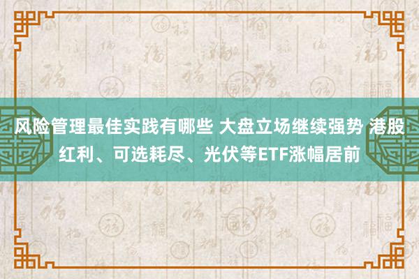 风险管理最佳实践有哪些 大盘立场继续强势 港股红利、可选耗尽、光伏等ETF涨幅居前