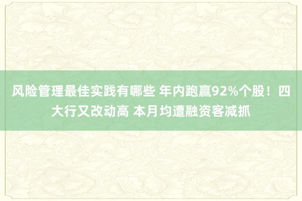 风险管理最佳实践有哪些 年内跑赢92%个股！四大行又改动高 本月均遭融资客减抓