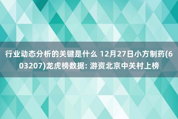 行业动态分析的关键是什么 12月27日小方制药(603207)龙虎榜数据: 游资北京中关村上榜