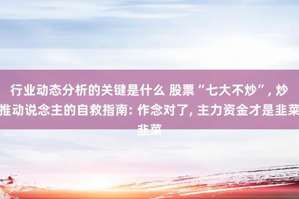 行业动态分析的关键是什么 股票“七大不炒”, 炒推动说念主的自救指南: 作念对了, 主力资金才是韭菜