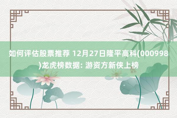 如何评估股票推荐 12月27日隆平高科(000998)龙虎榜数据: 游资方新侠上榜