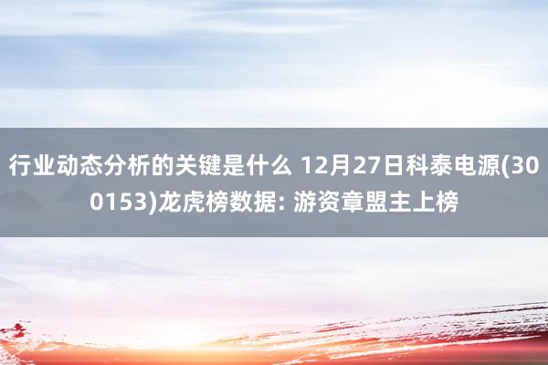 行业动态分析的关键是什么 12月27日科泰电源(300153)龙虎榜数据: 游资章盟主上榜