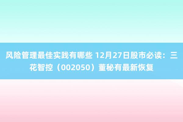 风险管理最佳实践有哪些 12月27日股市必读：三花智控（002050）董秘有最新恢复