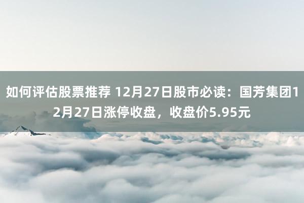 如何评估股票推荐 12月27日股市必读：国芳集团12月27日涨停收盘，收盘价5.95元