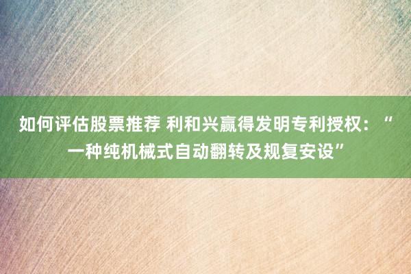 如何评估股票推荐 利和兴赢得发明专利授权：“一种纯机械式自动翻转及规复安设”