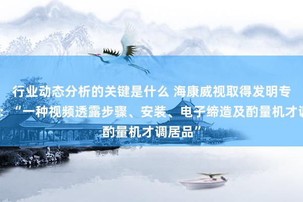 行业动态分析的关键是什么 海康威视取得发明专利授权：“一种视频透露步骤、安装、电子缔造及酌量机才调居品”