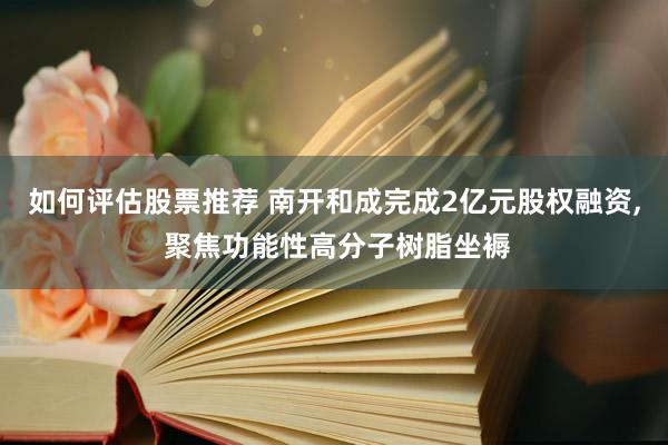 如何评估股票推荐 南开和成完成2亿元股权融资, 聚焦功能性高分子树脂坐褥