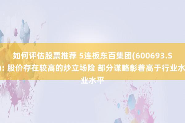 如何评估股票推荐 5连板东百集团(600693.SH): 股价存在较高的炒立场险 部分谋略彰着高于行业水平