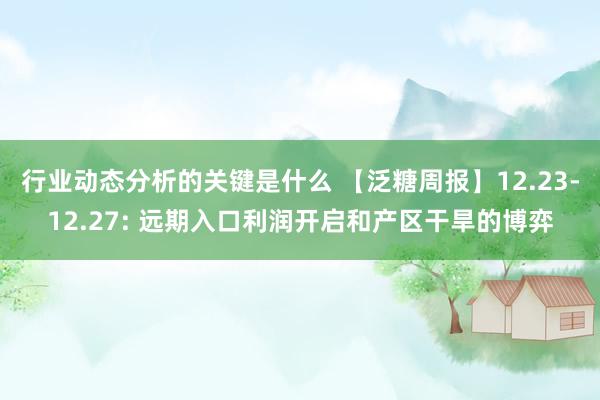 行业动态分析的关键是什么 【泛糖周报】12.23-12.27: 远期入口利润开启和产区干旱的博弈