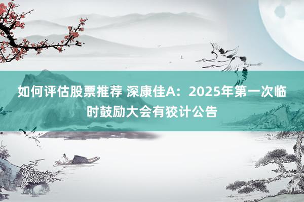 如何评估股票推荐 深康佳A：2025年第一次临时鼓励大会有狡计公告