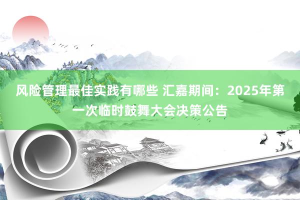 风险管理最佳实践有哪些 汇嘉期间：2025年第一次临时鼓舞大会决策公告