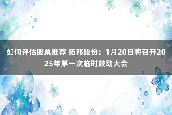 如何评估股票推荐 拓邦股份：1月20日将召开2025年第一次临时鼓动大会