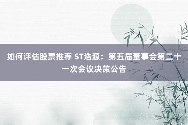 如何评估股票推荐 ST浩源：第五届董事会第二十一次会议决策公告