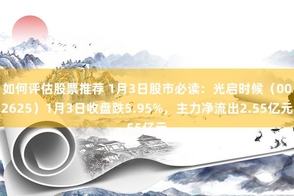 如何评估股票推荐 1月3日股市必读：光启时候（002625）1月3日收盘跌5.95%，主力净流出2.55亿元