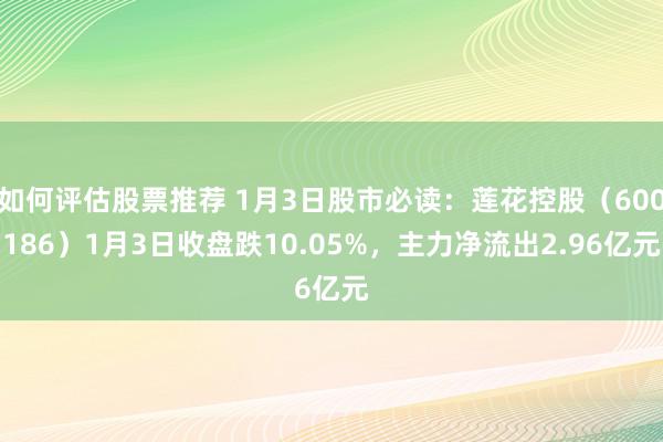 如何评估股票推荐 1月3日股市必读：莲花控股（600186）1月3日收盘跌10.05%，主力净流出2.96亿元