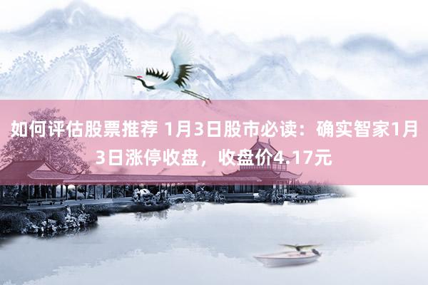 如何评估股票推荐 1月3日股市必读：确实智家1月3日涨停收盘，收盘价4.17元