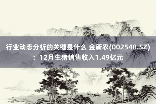 行业动态分析的关键是什么 金新农(002548.SZ)：12月生猪销售收入1.49亿元